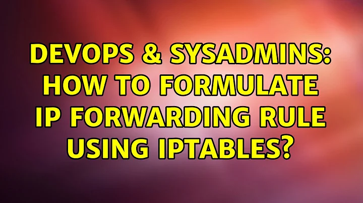 DevOps & SysAdmins: How to formulate IP forwarding rule using iptables? (3 Solutions!!)