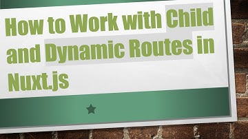 How to Work with Child and Dynamic Routes in Nuxt.js