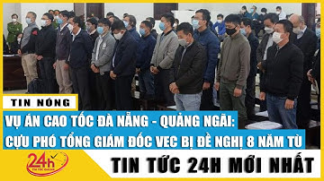 Xét xử vụ cao tốc Đà Nẵng – Quảng Ngãi: Cựu Phó Tổng Giám Đốc VEC bị đề nghị mức án 7-8 năm tù.Tv24h