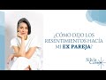 ¿Cómo dejo los resentimientos hacía mi Ex pareja?