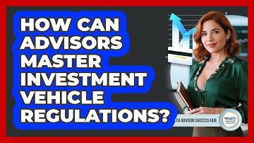 How Can Advisors Master Investment Vehicle Regulations? - Wealth Advisor Success Hub
