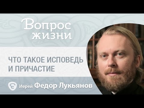 Что такое Исповедь и Причастие. «Вопрос жизни» с иер. Феодором Лукьяновым