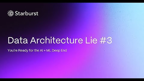 Data Architecture Lie #3: You’re Ready for the AI + ML Deep End | Starburst