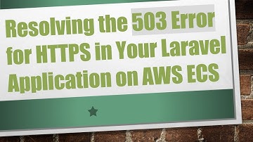 Resolving the 503 Error for HTTPS in Your Laravel Application on AWS ECS