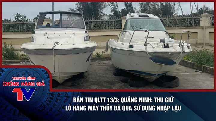 BẢN TIN QLTT 13/3: QUẢNG NINH: THU GIỮ LÔ HÀNG MÁY THỦY ĐÃ QUA SỬ DỤNG NHẬP LẬU