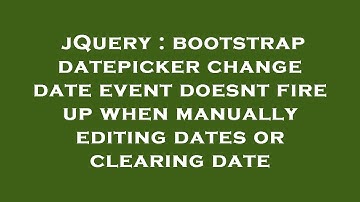 jQuery : bootstrap datepicker change date event doesnt fire up when manually editing dates or cleari