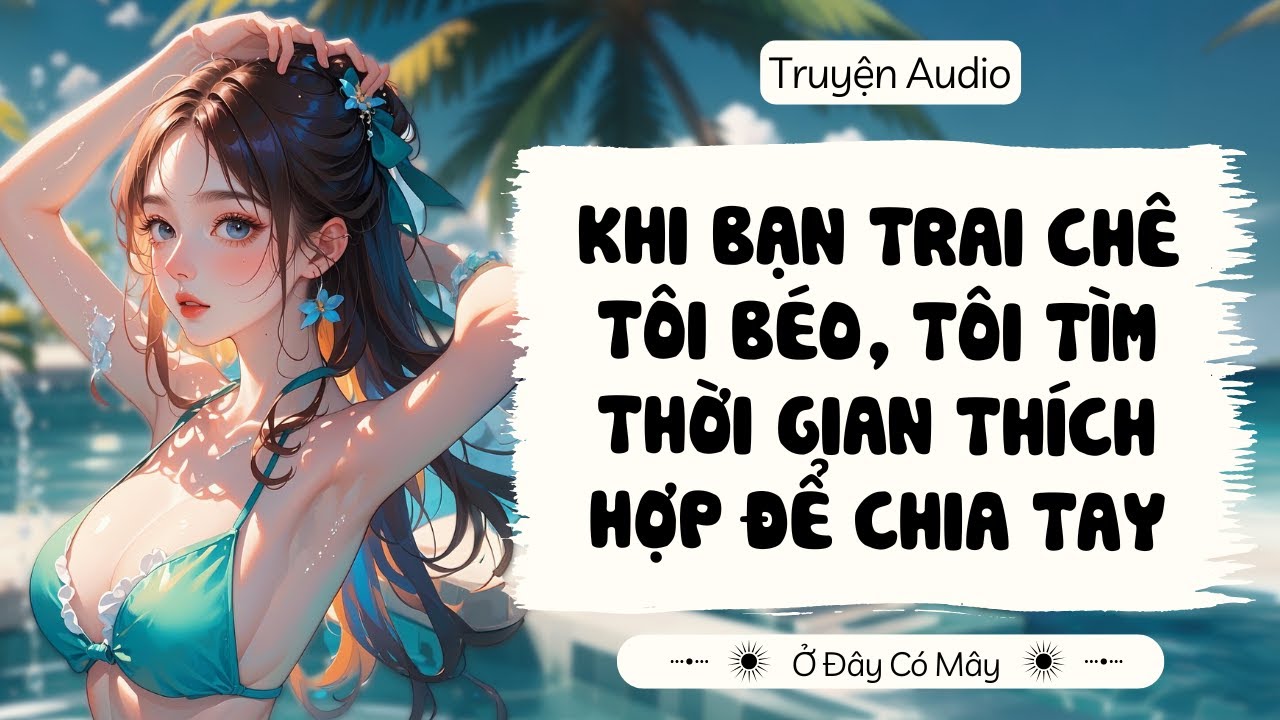 [Truyện Audio] KHI BẠN TRAI CHÊ TÔI BÉO, TÔI TÌM THỜI GIAN THÍCH HỢP ĐỂ CHIA TAY | Ở Đây Có Mây