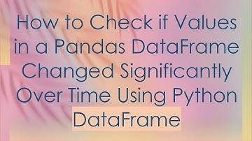 How to Check if Values in a Pandas DataFrame Changed Significantly Over Time Using Python DataFrame