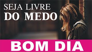 MENSAGEM DE BOM DIA - SEJA LIVRE DO MEDO