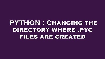 PYTHON : Changing the directory where .pyc files are created