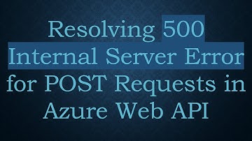 Resolving 500 Internal Server Error for POST Requests in Azure Web API