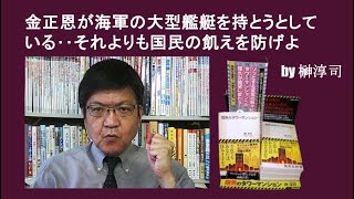金正恩が海軍の大型艦艇を持とうとしている‥それよりも国民の飢えを防げよ　by榊淳司
