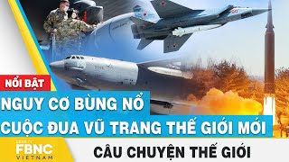 Nguy cơ bùng nổ cuộc đua vũ trang thế giới mới | Câu chuyện thế giới 14\/7 | FBNC