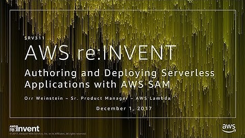 AWS re:Invent 2017: Authoring and Deploying Serverless Applications with AWS SAM (SRV311)
