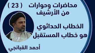 احمد القبانجي - 23 - الخطاب الحداثوي هو خطاب المستقبل - جامعة - السليمانية 2013