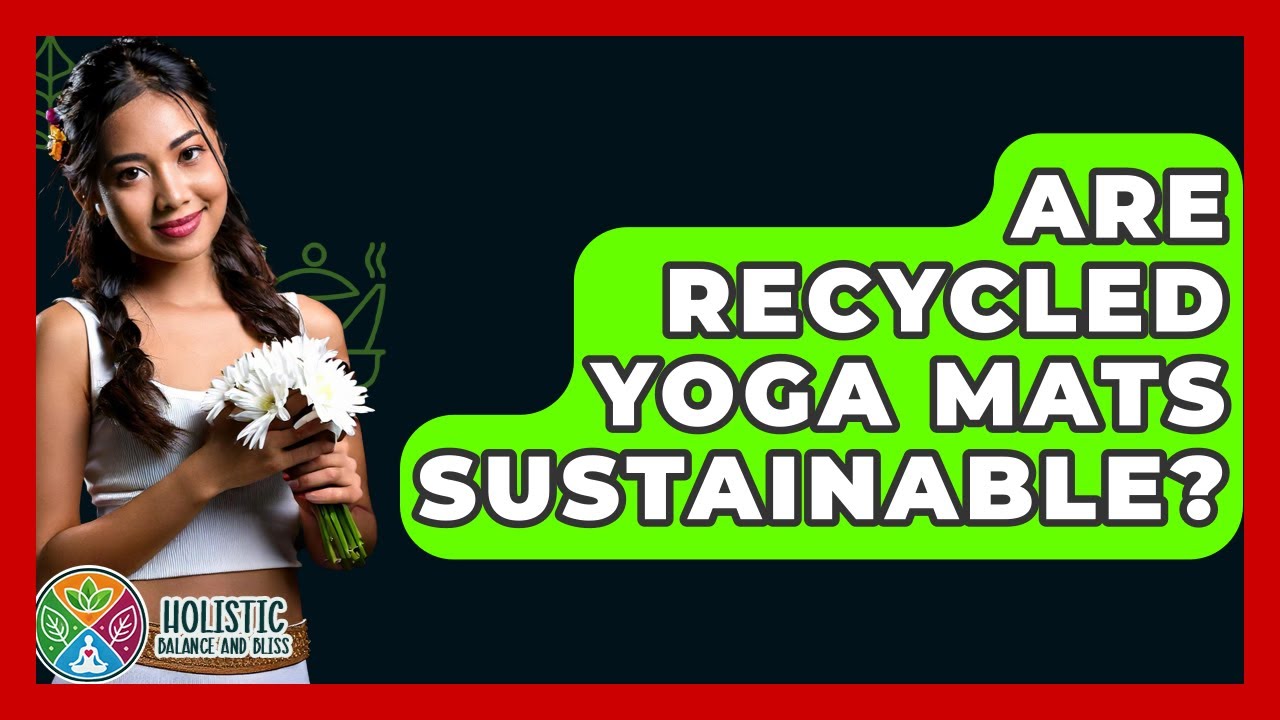 Are Recycled Yoga Mats Sustainable? - Holistic Balance And Bliss