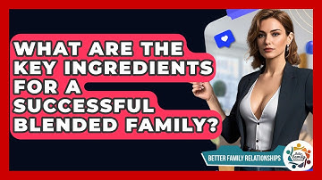 What Are The Key Ingredients For A Successful Blended Family? - Better Family Relationships