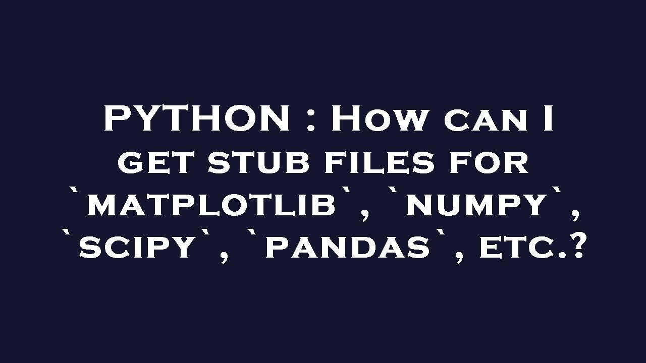 PYTHON : How can I get stub files for `matplotlib`, `numpy`, `scipy ...