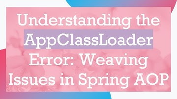 Understanding the AppClassLoader Error: Weaving Issues in Spring AOP