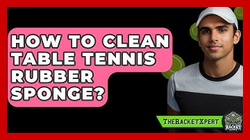 How To Clean Table Tennis Rubber Sponge? - The Racket Xpert