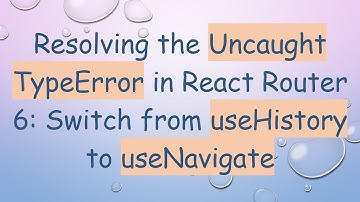Resolving the Uncaught TypeError in React Router 6: Switch from useHistory to useNavigate