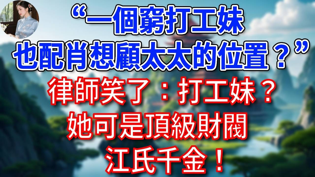 “一個窮打工妹，也配肖想顧太太的位置？”律師笑了：打工妹？她可是頂級財閥，江氏千金！總裁如遭雷擊！#為人處世#生活經驗#情感故事#故事#小說#戀愛#情感#婚姻