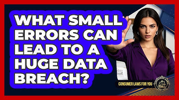 What Small Errors Can Lead To A Huge Data Breach? - Consumer Laws For You