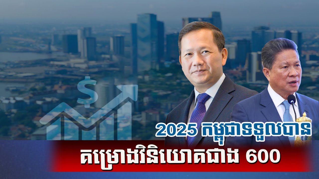 កម្ពុជាទទួលបានគម្រោងវិនិយោគជាង៦០០គម្រោងនៅឆ្នាំ២០២៥