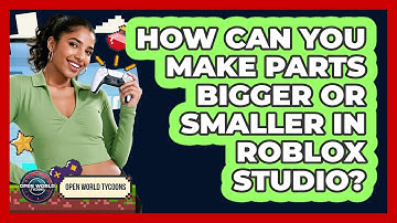 How Can You Make Parts Bigger Or Smaller In Roblox Studio? - Open World Tycoons