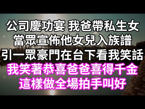 公司慶功宴 我爸帶私生女！當眾宣佈他女兒入族譜！引一眾豪門在台下看我笑話！我笑著恭喜爸爸喜得千金！這樣做全場拍手叫好！#為人處世 #幸福人生#為人處世 #生活經驗 #情感故事#以房养老#婆媳故事