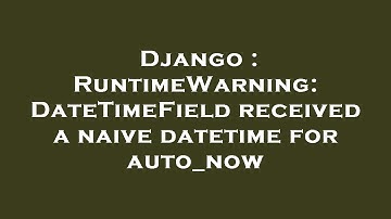 Django : RuntimeWarning: DateTimeField received a naive datetime for auto_now