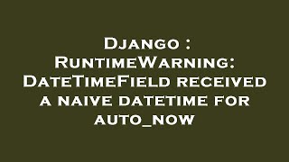 Django : RuntimeWarning: DateTimeField received a naive datetime for auto_now