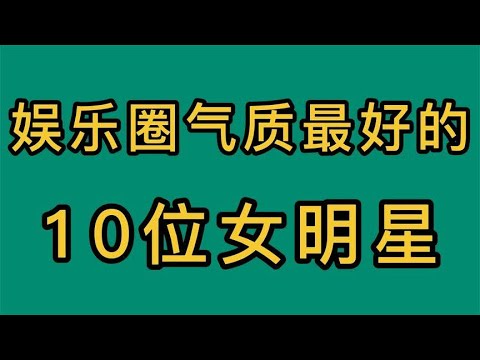 娱乐圈气质最好的10位女明星，你觉得哪个最有气质呢