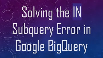 Solving the IN Subquery Error in Google BigQuery