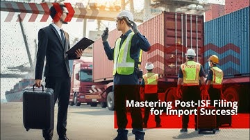 Mastering Post-ISF Filing for Import Success!