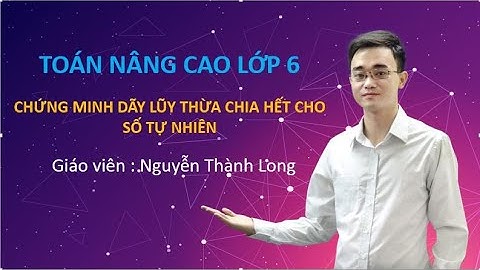 [Toán nâng cao lớp 6]  - Chứng minh dãy lũy thừa chia hết cho số tự nhiên - Thầy Nguyễn Thành Long