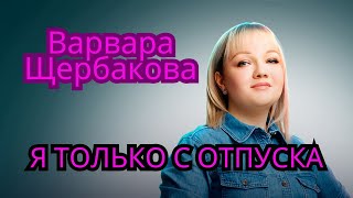 Варвара Щербакова Стендап  я только с отпуска