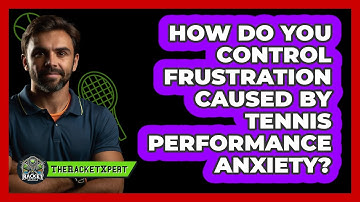 How Do You Control Frustration Caused By Tennis Performance Anxiety? - The Racket Xpert