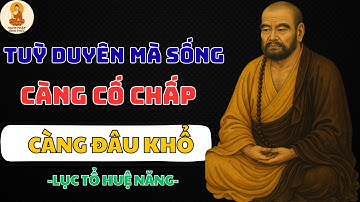 LỤC TỔ HUỆ NĂNG – ĐỜI LÀ CÕI TẠM, CỨ TÙY DUYÊN MÀ SỐNG, CÀNG CỐ CHẤP CÀNG ĐAU KHỔ