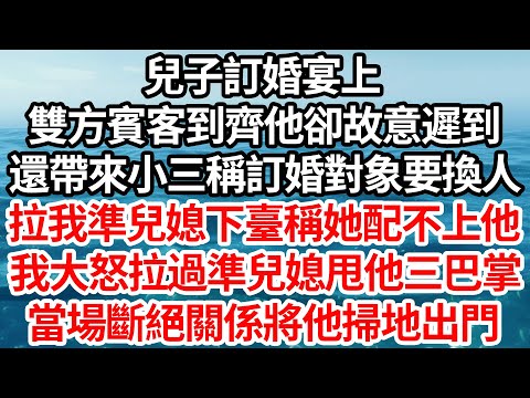 兒子訂婚宴上，雙方賓客到齊他卻故意遲到，還帶來小三稱訂婚對象要換人，拉我準兒媳下臺稱她配不上他，我大怒拉過準兒媳甩他三巴掌，當場斷絕關係將他掃地出門【倫理】【都市】