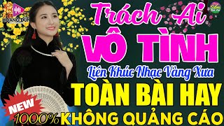 TRÁCH AI VÔ TÌNH ➤ LK Nhạc Vàng Xưa Toàn Bài Hay KHÔNG QUẢNG CÁO - Mở Thật To Cho Cả Làng Cùng Nghe