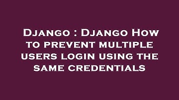 Django : Django How to prevent multiple users login using the same credentials