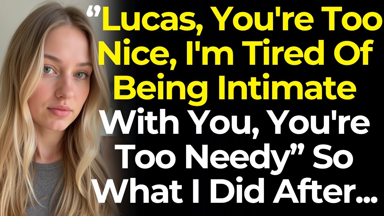 She Said ''Lucas, You're Too Nice, I'm Tired Of Being Intimate With You, You're Too Needy'' So I Did