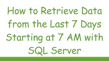 How to Retrieve Data from the Last 7 Days Starting at 7 AM with SQL Server