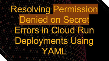 Resolving Permission Denied on Secret Errors in Cloud Run Deployments Using YAML