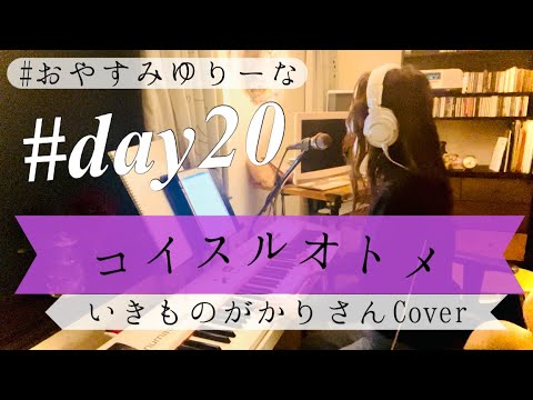 【おやすみゆりーな】#day20  コイスルオトメ / いきものがかりさんcover