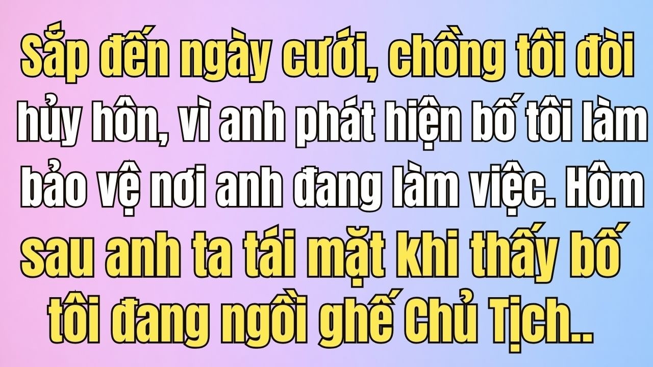 Sắp đến ngày cưới, chồng tôi đòi hủy hôn vì lý do bố tôi làm bảo vệ. Hôm sau anh ta tái mặt khi thấy