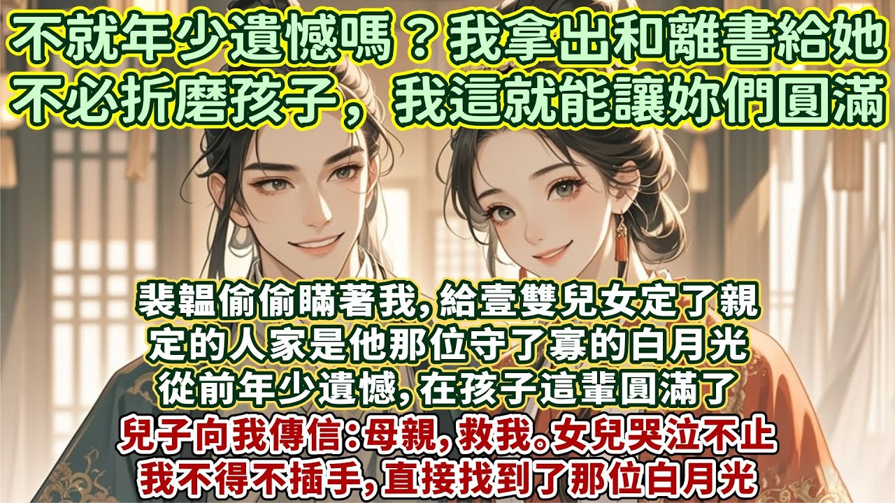完結婚姻情感文：裴韞偷偷瞞著我，給壹雙兒女定了親。定的人家是他那位守了寡的白月光。從前年少遺憾，在孩子這輩圓滿了。兒子向我傳信：母親，救我。女兒哭泣不止。我不得不插手，直接找到了那位白月光
