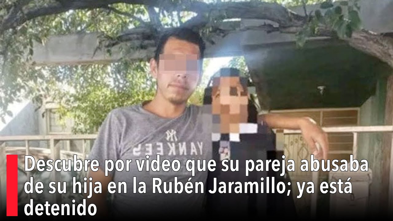Descubre por video que su pareja abusaba de su hija en la Rubén Jaramillo; ya está detenido