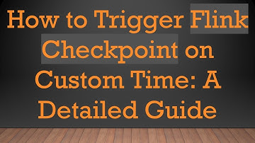 How to Trigger Flink Checkpoint on Custom Time: A Detailed Guide